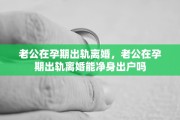 老公在孕期出轨离婚，老公在孕期出轨离婚能净身出户吗