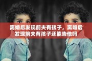 离婚后发现前夫有孩子，离婚后发现前夫有孩子还能告他吗