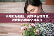 离婚以后娃娃，离婚以后娃娃生活费抚养费每个月多少