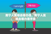 南宁人离婚去哪办理，南宁人离婚去哪办理手续