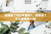 结婚丢了可以离婚吗1，结婚丢了可以离婚吗12岁