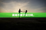 离婚不要子女行吗，
