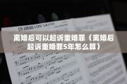 离婚后可以起诉重婚罪（离婚后起诉重婚罪5年怎么算）