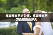 离婚案在男方处理，离婚案在男方处理需要多久