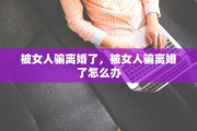 被女人骗离婚了，被女人骗离婚了怎么办