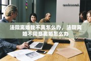 法院离婚我不离怎么办，法院离婚不同意离婚怎么办