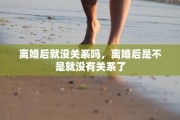 离婚后就没关系吗，离婚后是不是就没有关系了