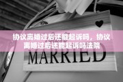 协议离婚过后还能起诉吗，协议离婚过后还能起诉吗法院