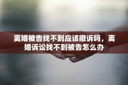 离婚被告找不到应该撤诉吗，离婚诉讼找不到被告怎么办