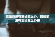 再婚前没有离婚怎么办，再婚前没有离婚怎么办理