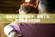 离婚了女方还看孩子，离婚了女方还看孩子犯法吗