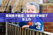 离婚孩子转园，离婚孩子转园了怎么办