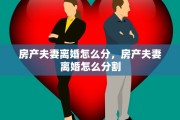 房产夫妻离婚怎么分，房产夫妻离婚怎么分割