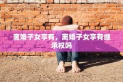 离婚子女享有，离婚子女享有继承权吗
