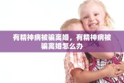 有精神病被骗离婚，有精神病被骗离婚怎么办