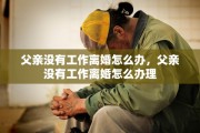 父亲没有工作离婚怎么办，父亲没有工作离婚怎么办理