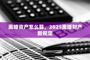 离婚资产怎么算，2025离婚财产新规定