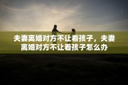 夫妻离婚对方不让看孩子，夫妻离婚对方不让看孩子怎么办