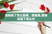 离婚丢了怎么复婚，想复婚,离婚证丢了怎么办