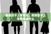 离婚孩子上学规定，离婚孩子上学规定是什么