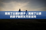离婚了公婆的房子，离婚了公婆的房子能把女方赶走吗