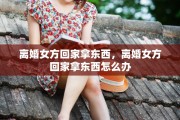 离婚女方回家拿东西，离婚女方回家拿东西怎么办