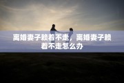离婚妻子赖着不走，离婚妻子赖着不走怎么办