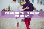 夫妻离婚时原住房，夫妻离婚时原住房怎么办