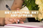 离婚了办房产过户手续，离婚了办房产过户手续流程