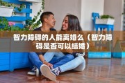 智力障碍的人能离婚么（智力障碍是否可以结婚）