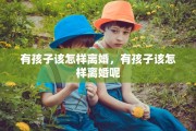 有孩子该怎样离婚，有孩子该怎样离婚呢