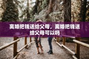 离婚把钱送给父母，离婚把钱送给父母可以吗
