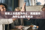 离婚上法庭是为什么，离婚案件为什么当庭不判决