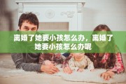 离婚了她要小孩怎么办，离婚了她要小孩怎么办呢