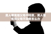 男人要离婚父母不同意，男人要离婚父母不同意怎么办