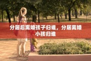 分居后离婚孩子归谁，分居离婚小孩归谁