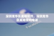 深圳龙华区离婚预约，深圳龙华区离婚预约电话