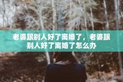 老婆跟别人好了离婚了，老婆跟别人好了离婚了怎么办