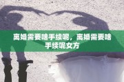 离婚需要啥手续呢，离婚需要啥手续呢女方