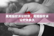 离婚股权诉讼时效，离婚股权诉讼时效多久