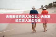 夫妻离婚后老人怎么办，夫妻离婚后老人怎么办理