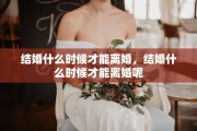 结婚什么时候才能离婚，结婚什么时候才能离婚呢