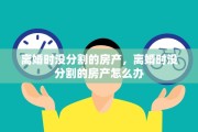 离婚时没分割的房产，离婚时没分割的房产怎么办