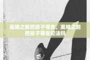 离婚之前把孩子带走，离婚之前把孩子带走犯法吗