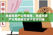 未成年房产父母离婚，未成年房产父母离婚后房子应该归谁