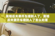 离婚后夫妻开车撞到人了，离婚后夫妻开车撞到人了怎么处理
