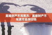 离婚财产不写男方，离婚财产不写男方名字行吗