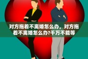 对方拖着不离婚怎么办，对方拖着不离婚怎么办?千万不能等