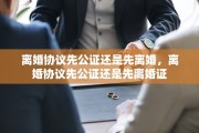离婚协议先公证还是先离婚，离婚协议先公证还是先离婚证