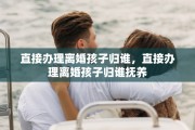 直接办理离婚孩子归谁，直接办理离婚孩子归谁抚养